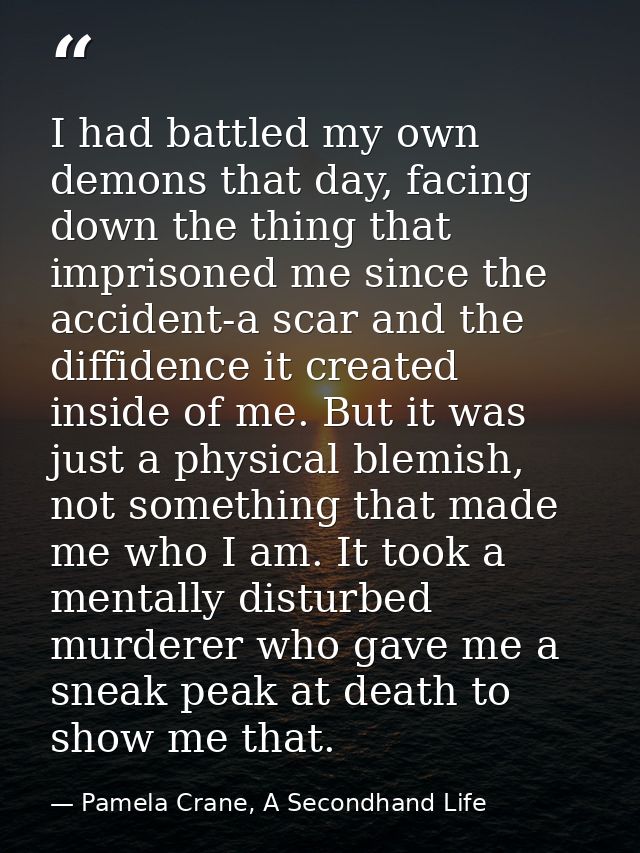 I had battled my own demons that day, facing down the thing that imprisoned me since the accident-a scar and the diffide — Pamela Crane, A Secondhand Life
