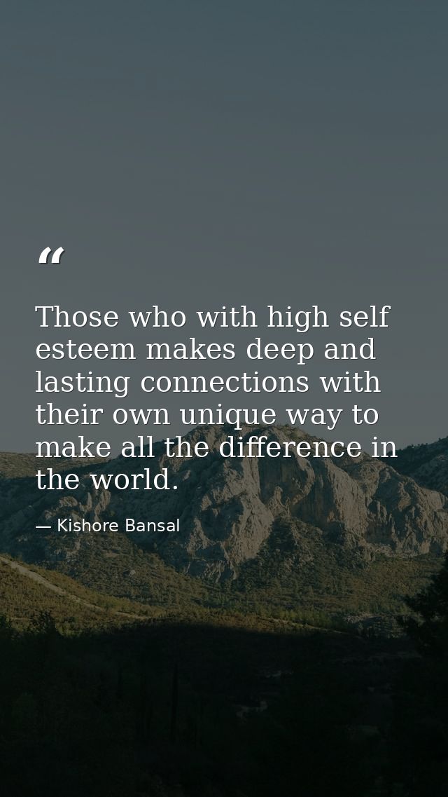 Those who with high self esteem makes deep and lasting connections with their own unique way to make all the difference  — Kishore Bansal