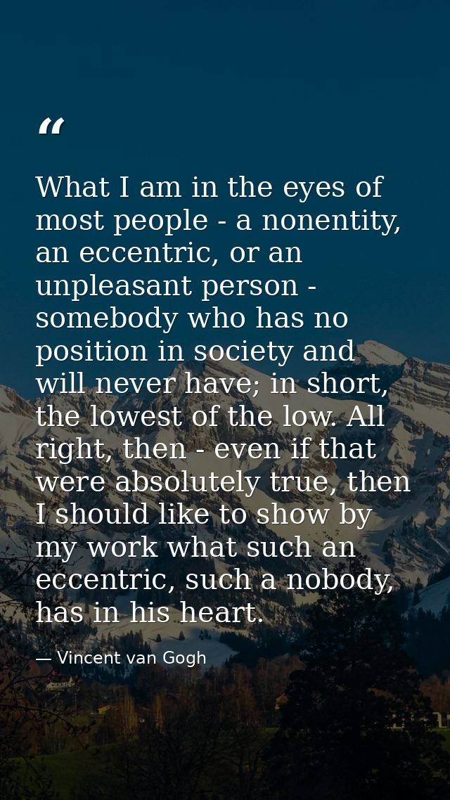 What I am in the eyes of most people - a nonentity, an eccentric, or an unpleasant person - somebody who has no position — Vincent van Gogh