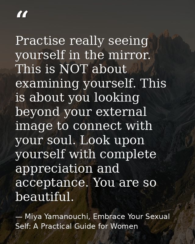 Practise really seeing yourself in the mirror. This is NOT about examining yourself. This is about you looking beyond yo — Miya Yamanouchi, Embrace Your Sexual Self: A Practical Guide for Women