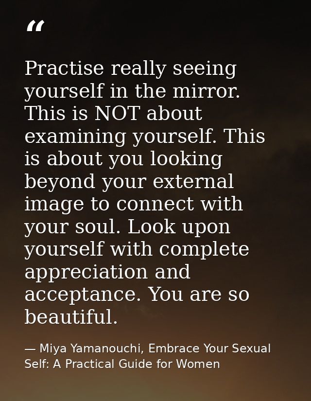 Practise really seeing yourself in the mirror. This is NOT about examining yourself. This is about you looking beyond yo — Miya Yamanouchi, Embrace Your Sexual Self: A Practical Guide for Women