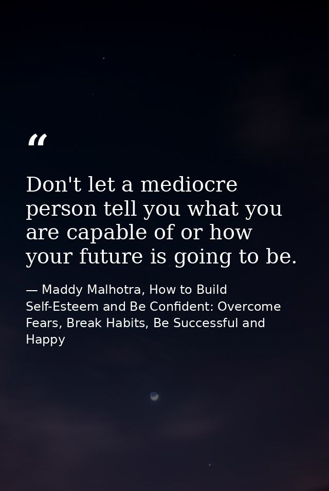 Don't let a mediocre person tell you what you are capable of or how your future is going to be. — Maddy Malhotra, How to Build Self-Esteem and Be Confident: Overcome Fears, Break Habits, Be Successful and Happy