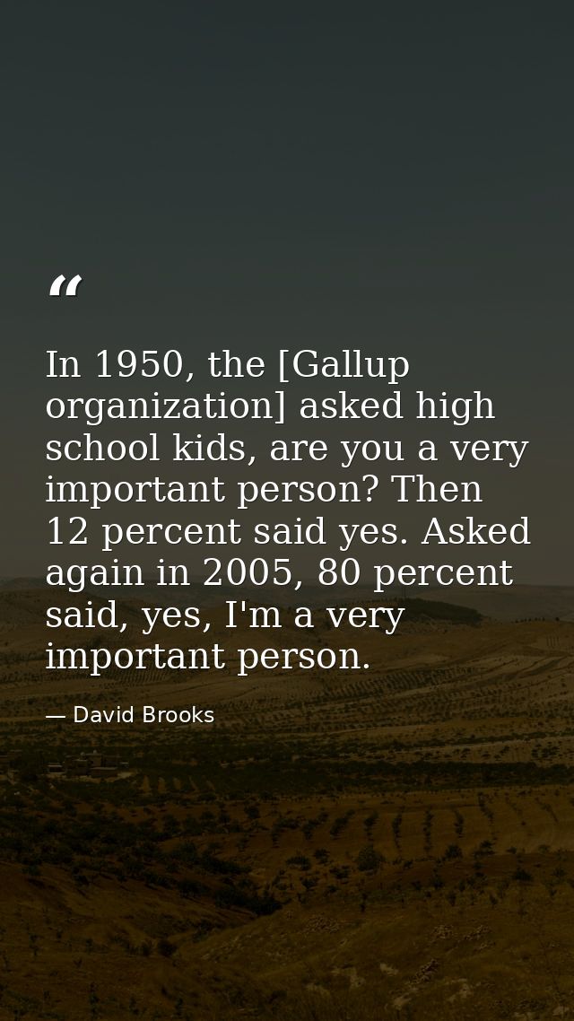 In 1950, the [Gallup organization] asked high school kids, are you a very important person? Then 12 percent said yes. As — David Brooks