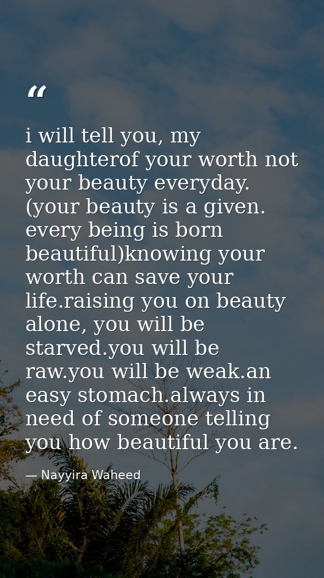 i will tell you, my daughterof your worth not your beauty everyday. (your beauty is a given. every being is born beautif — Nayyira Waheed