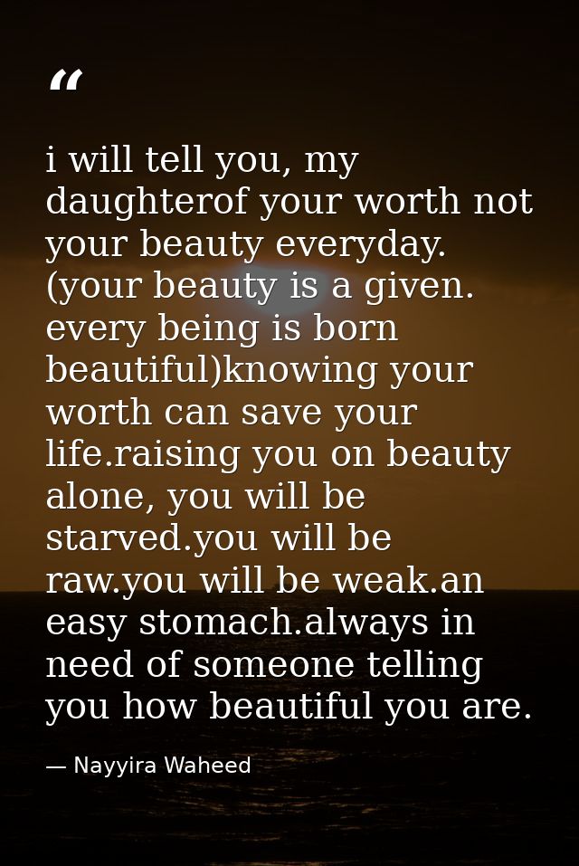 i will tell you, my daughterof your worth not your beauty everyday. (your beauty is a given. every being is born beautif — Nayyira Waheed