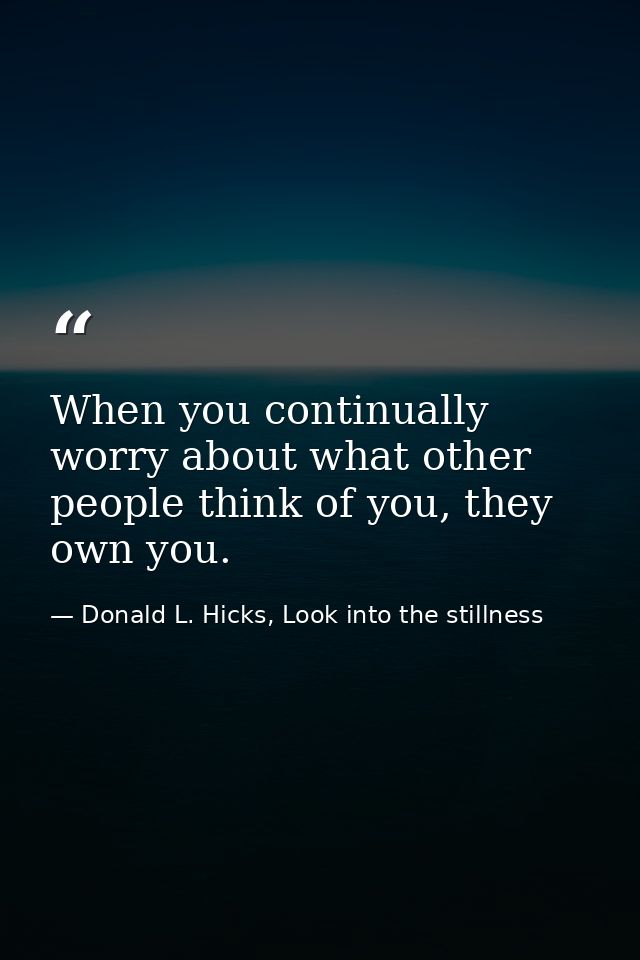 When you continually worry about what other people think of you, they own you. — Donald L. Hicks, Look into the stillness