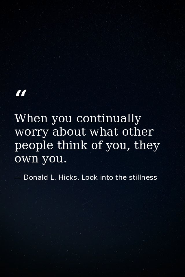 When you continually worry about what other people think of you, they own you. — Donald L. Hicks, Look into the stillness
