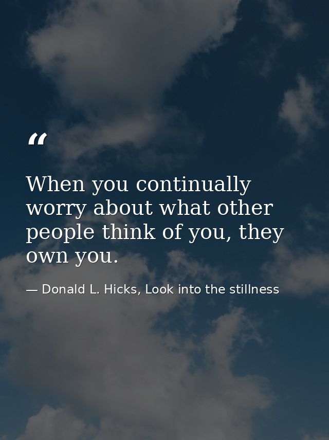 When you continually worry about what other people think of you, they own you. — Donald L. Hicks, Look into the stillness