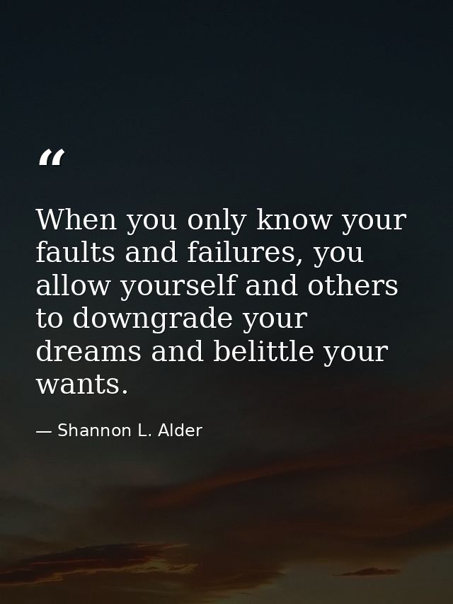 When you only know your faults and failures, you allow yourself and others to downgrade your dreams and belittle your wa — Shannon L. Alder