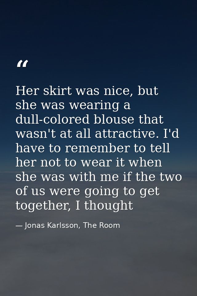 Her skirt was nice, but she was wearing a dull-colored blouse that wasn't at all attractive. I'd have to remember to tel — Jonas Karlsson, The Room
