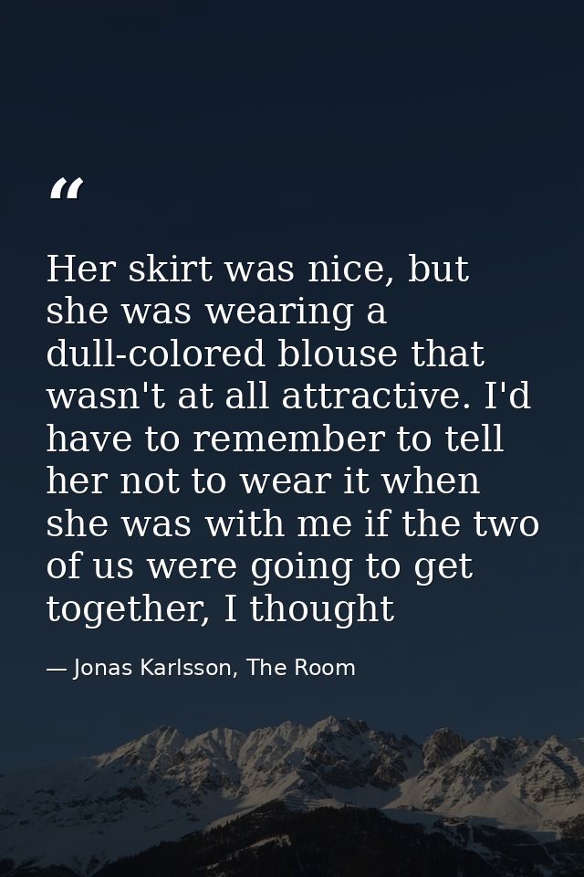 Her skirt was nice, but she was wearing a dull-colored blouse that wasn't at all attractive. I'd have to remember to tel — Jonas Karlsson, The Room