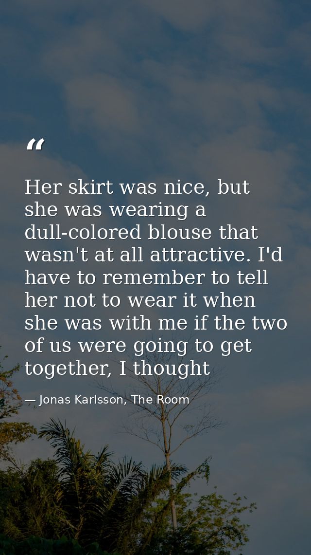 Her skirt was nice, but she was wearing a dull-colored blouse that wasn't at all attractive. I'd have to remember to tel — Jonas Karlsson, The Room