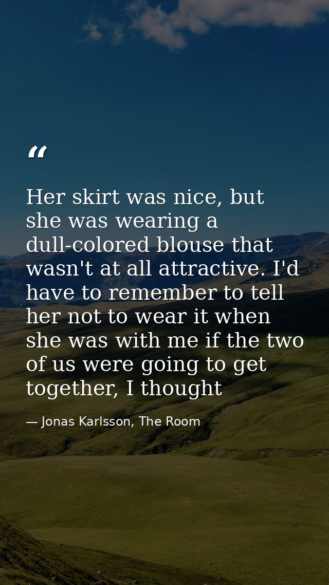 Her skirt was nice, but she was wearing a dull-colored blouse that wasn't at all attractive. I'd have to remember to tel — Jonas Karlsson, The Room