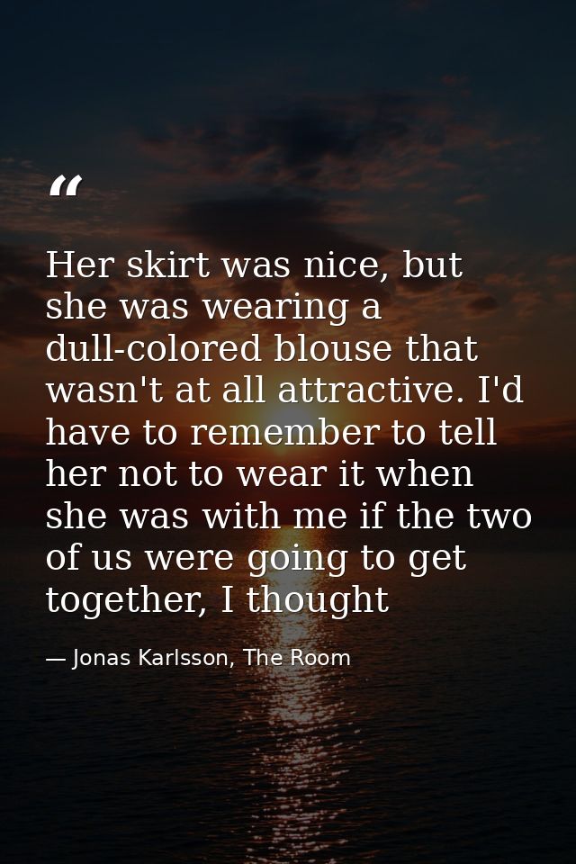 Her skirt was nice, but she was wearing a dull-colored blouse that wasn't at all attractive. I'd have to remember to tel — Jonas Karlsson, The Room