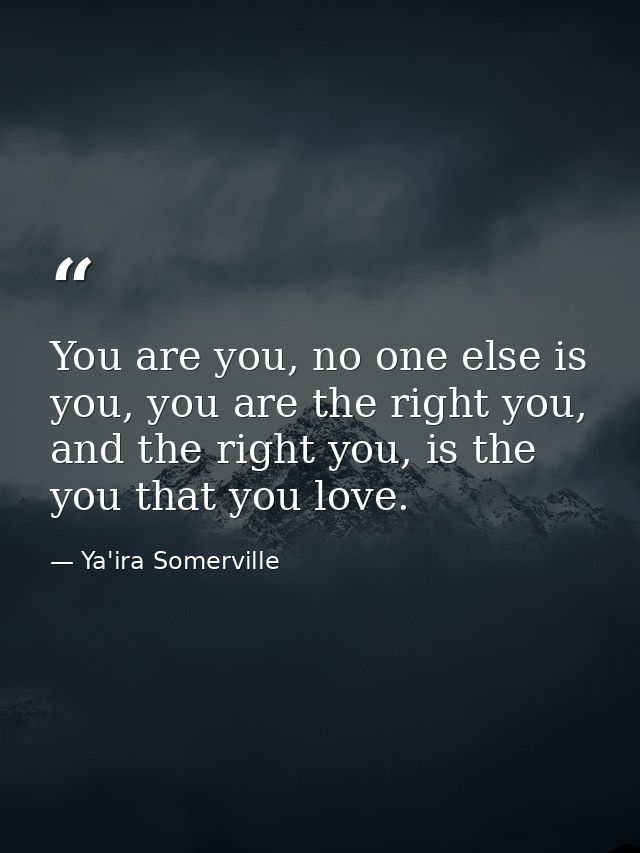 You are you, no one else is you, you are the right you, and the right you, is the you that you love. — Ya'ira Somerville