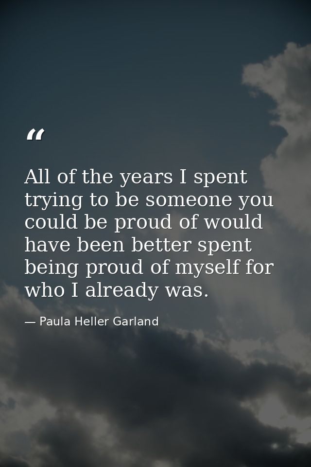 All of the years I spent trying to be someone you could be proud of would have been better spent being proud of myself f — Paula Heller Garland