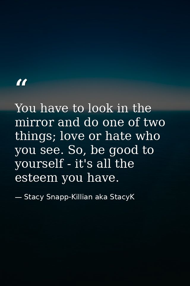 You have to look in the mirror and do one of two things; love or hate who you see. So, be good to yourself - it's all th — Stacy Snapp-Killian aka StacyK
