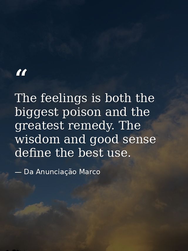 The feelings is both the biggest poison and the greatest remedy. The wisdom and good sense define the best use. — Da Anunciação Marco