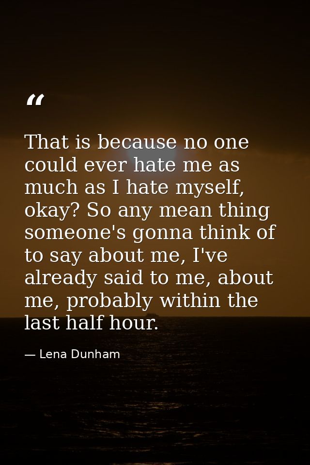 That is because no one could ever hate me as much as I hate myself, okay? So any mean thing someone's gonna think of to  — Lena Dunham