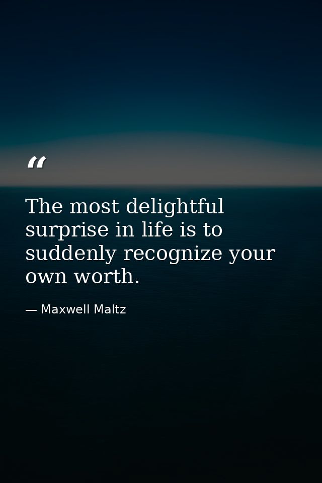 The most delightful surprise in life is to suddenly recognize your own worth. — Maxwell Maltz