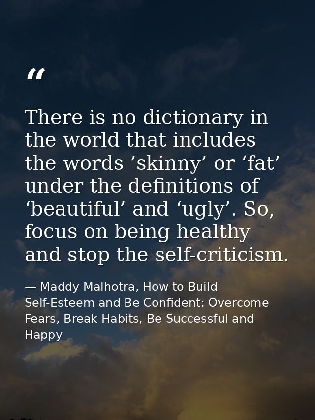 There is no dictionary in the world that includes the words ’skinny’ or ‘fat’ under the definitions of ‘beautiful’ and ‘ — Maddy Malhotra, How to Build Self-Esteem and Be Confident: Overcome Fears, Break Habits, Be Successful and Happy