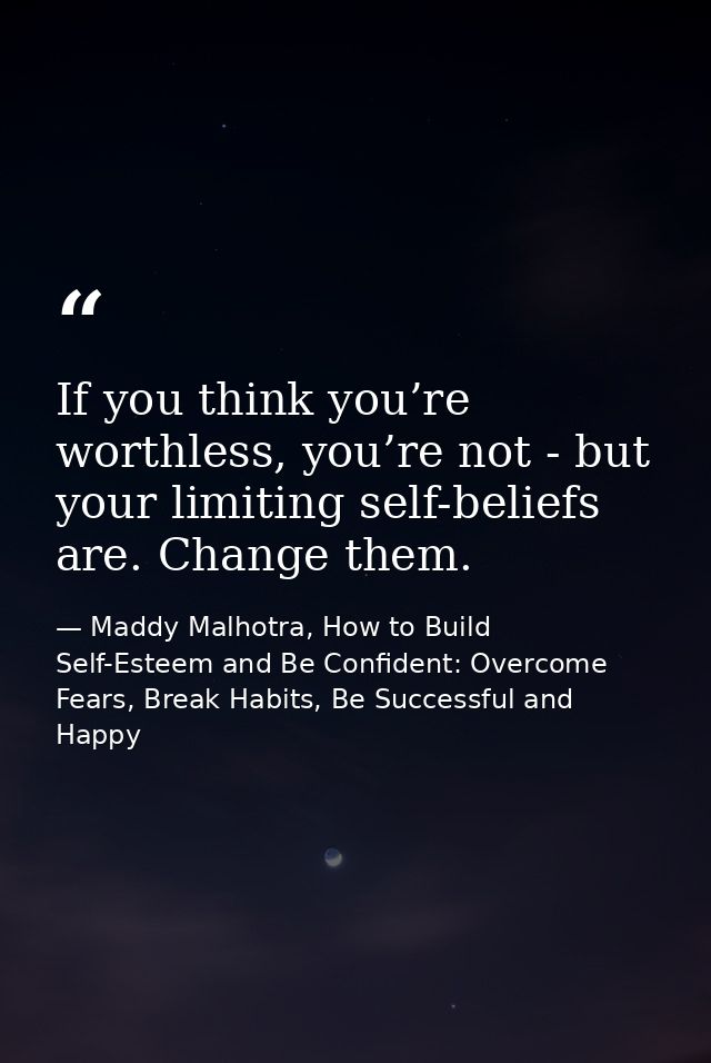 If you think you’re worthless, you’re not - but your limiting self-beliefs are. Change them. — Maddy Malhotra, How to Build Self-Esteem and Be Confident: Overcome Fears, Break Habits, Be Successful and Happy