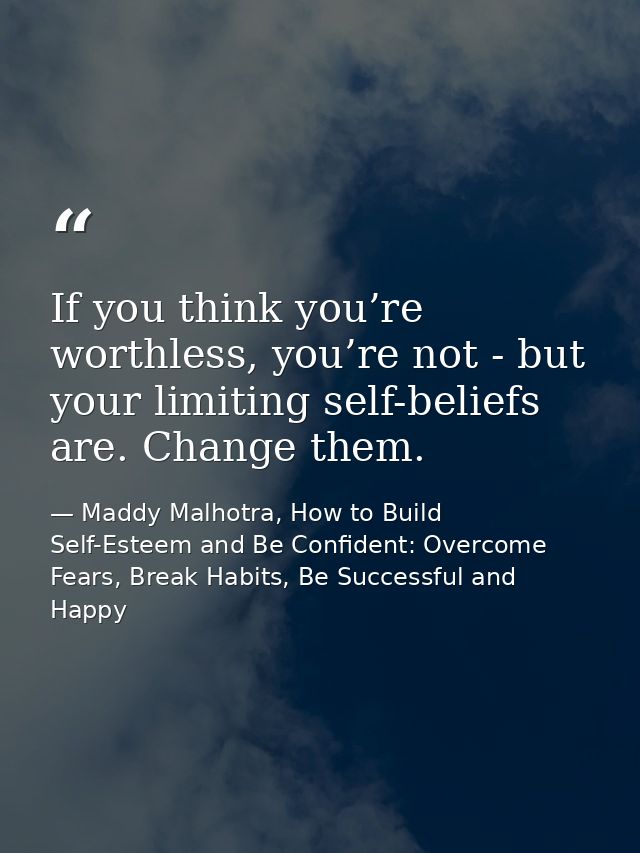 If you think you’re worthless, you’re not - but your limiting self-beliefs are. Change them. — Maddy Malhotra, How to Build Self-Esteem and Be Confident: Overcome Fears, Break Habits, Be Successful and Happy