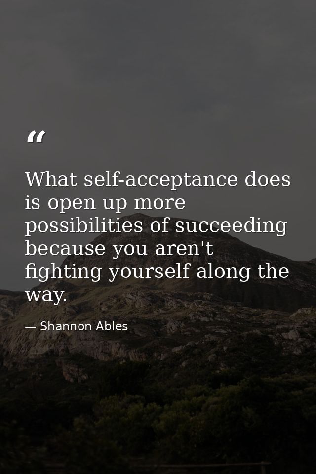 What self-acceptance does is open up more possibilities of succeeding because you aren't fighting yourself along the way — Shannon Ables