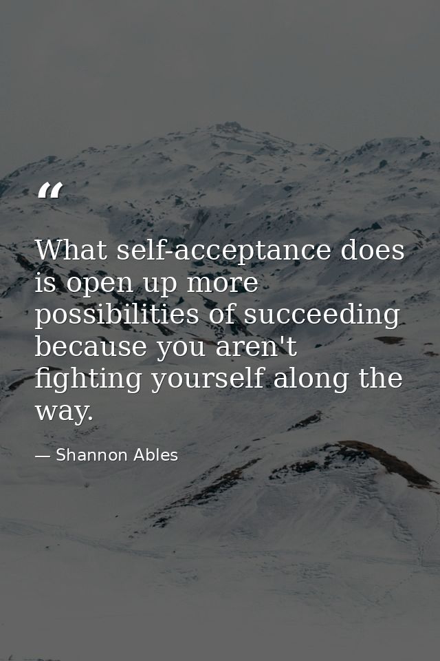 What self-acceptance does is open up more possibilities of succeeding because you aren't fighting yourself along the way — Shannon Ables