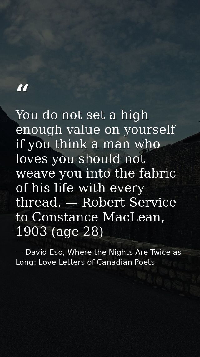 You do not set a high enough value on yourself if you think a man who loves you should not weave you into the fabric of  — David Eso, Where the Nights Are Twice as Long: Love Letters of Canadian Poets