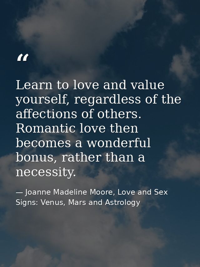 Learn to love and value yourself, regardless of the affections of others. Romantic love then becomes a wonderful bonus,  — Joanne Madeline Moore, Love and Sex Signs: Venus, Mars and Astrology
