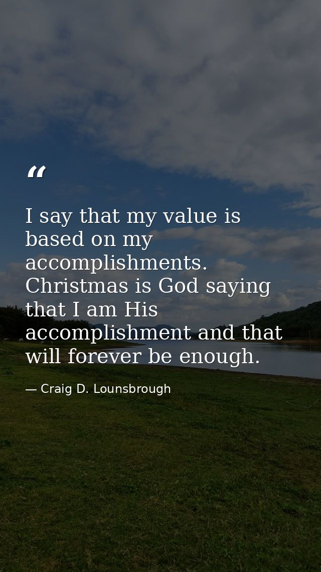 I say that my value is based on my accomplishments. Christmas is God saying that I am His accomplishment and that will f — Craig D. Lounsbrough