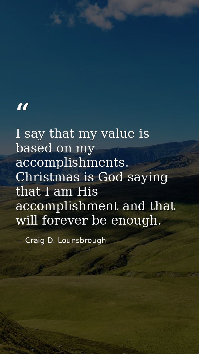 I say that my value is based on my accomplishments. Christmas is God saying that I am His accomplishment and that will f — Craig D. Lounsbrough
