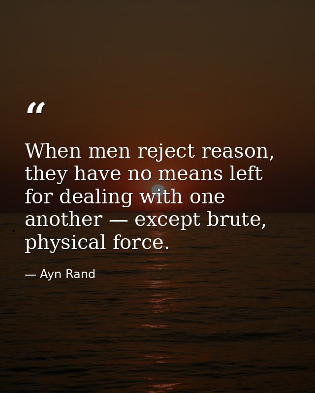 When men reject reason, they have no means left for dealing with one another — except brute, physical force. — Ayn Rand
