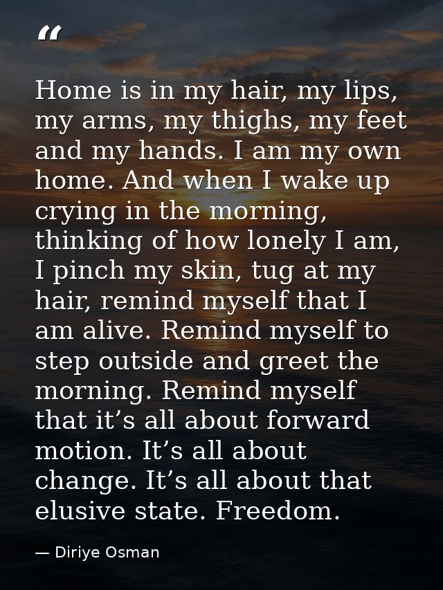 Home is in my hair, my lips, my arms, my thighs, my feet and my hands. I am my own home. And when I wake up crying in th — Diriye Osman