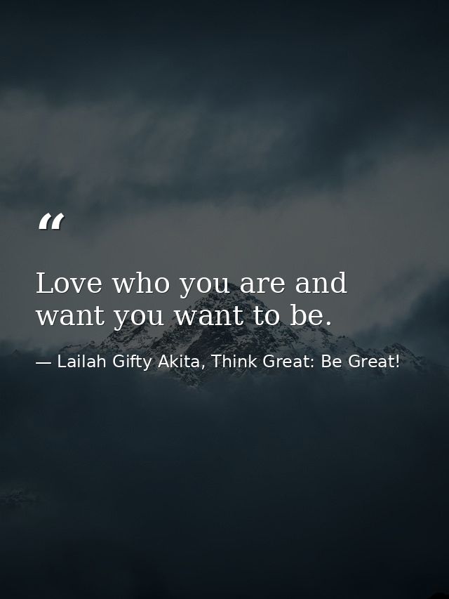 Love who you are and want you want to be. — Lailah Gifty Akita, Think Great: Be Great!