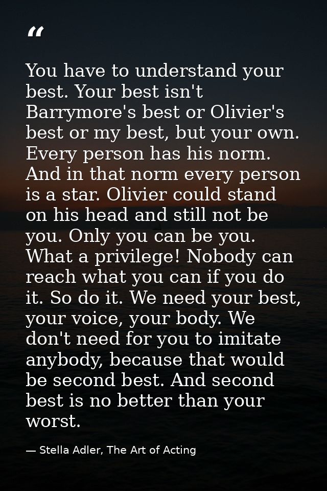You have to understand your best. Your best isn't Barrymore's best or Olivier's best or my best, but your own. Every per — Stella Adler, The Art of Acting