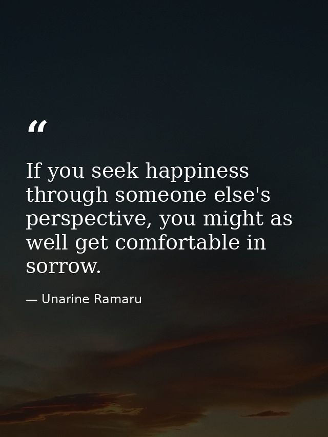 If you seek happiness through someone else's perspective, you might as well get comfortable in sorrow. — Unarine Ramaru