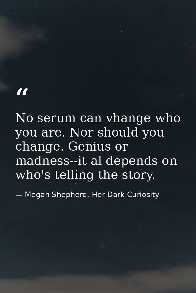 No serum can vhange who you are. Nor should you change. Genius or madness--it al depends on who's telling the story. — Megan Shepherd, Her Dark Curiosity