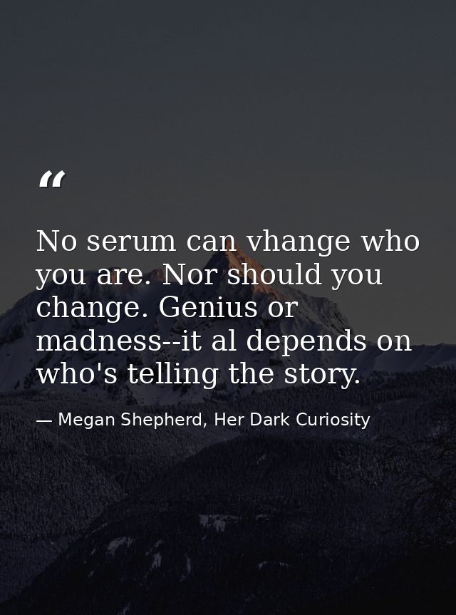 No serum can vhange who you are. Nor should you change. Genius or madness--it al depends on who's telling the story. — Megan Shepherd, Her Dark Curiosity