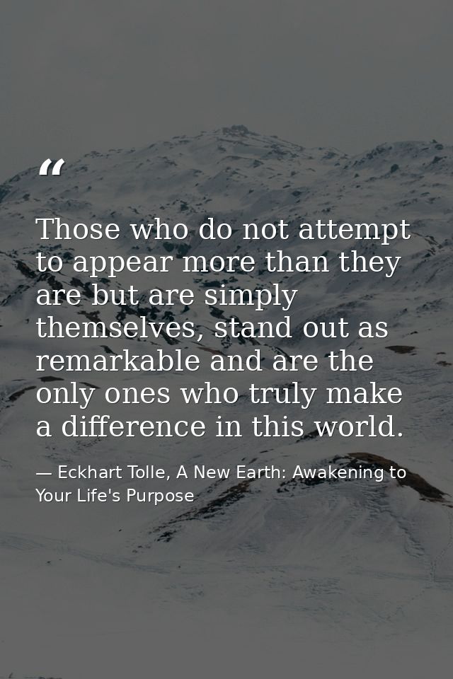 Those who do not attempt to appear more than they are but are simply themselves, stand out as remarkable and are the onl — Eckhart Tolle, A New Earth: Awakening to Your Life's Purpose
