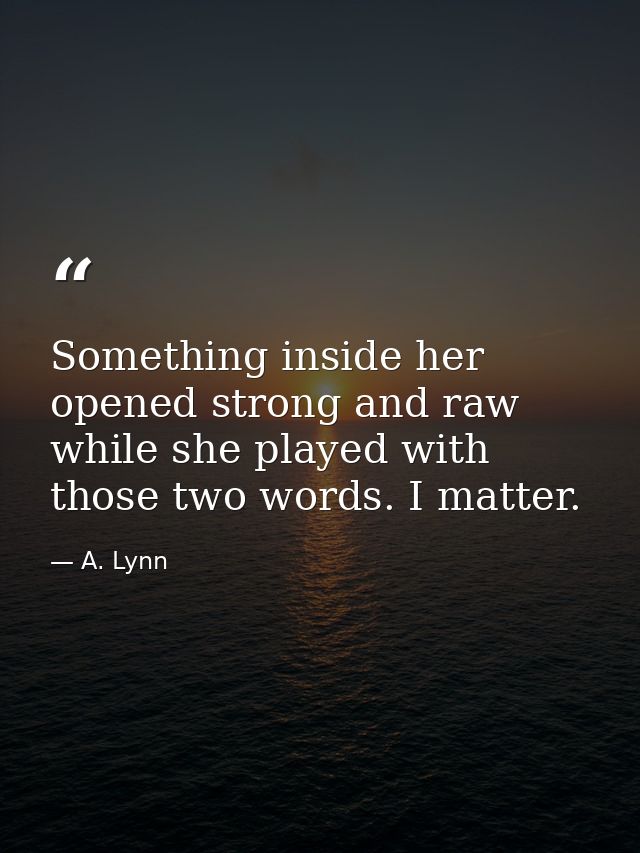 Something inside her opened strong and raw while she played with those two words. I matter. — A. Lynn