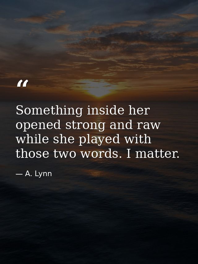 Something inside her opened strong and raw while she played with those two words. I matter. — A. Lynn