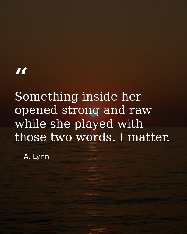 Something inside her opened strong and raw while she played with those two words. I matter. — A. Lynn