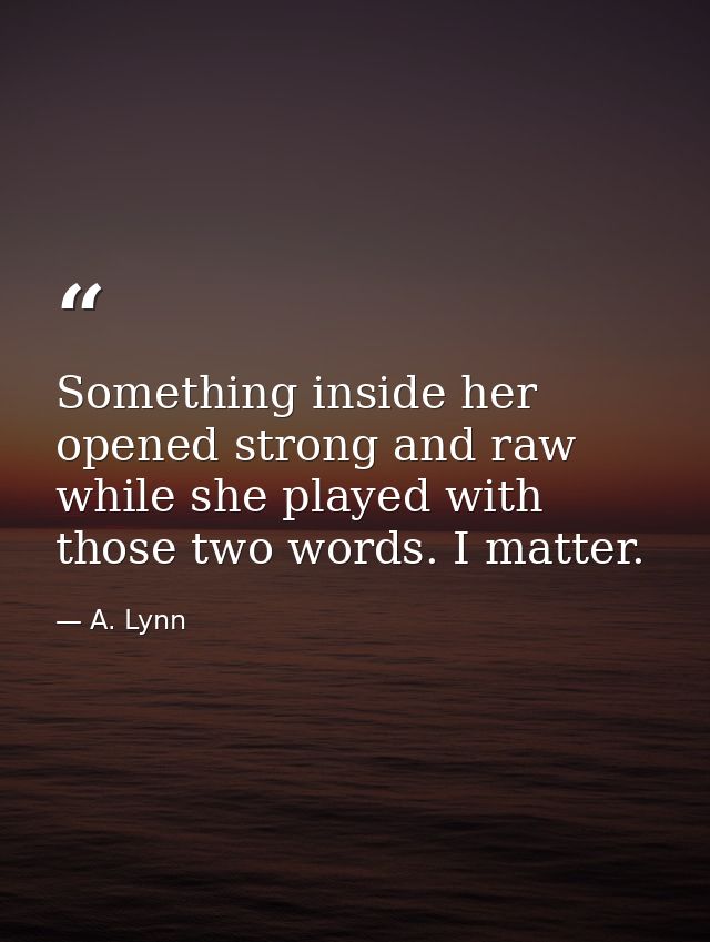 Something inside her opened strong and raw while she played with those two words. I matter. — A. Lynn