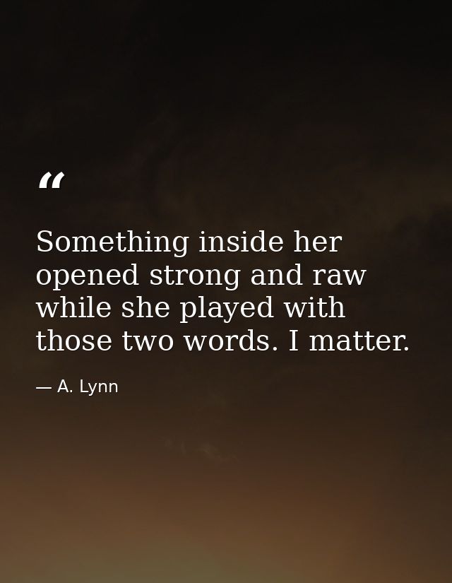 Something inside her opened strong and raw while she played with those two words. I matter. — A. Lynn