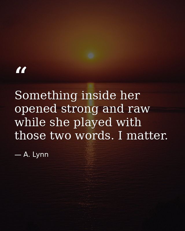 Something inside her opened strong and raw while she played with those two words. I matter. — A. Lynn