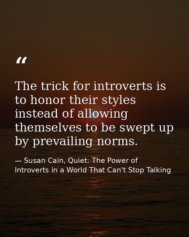 The trick for introverts is to honor their styles instead of allowing themselves to be swept up by prevailing norms. — Susan Cain, Quiet: The Power of Introverts in a World That Can't Stop Talking