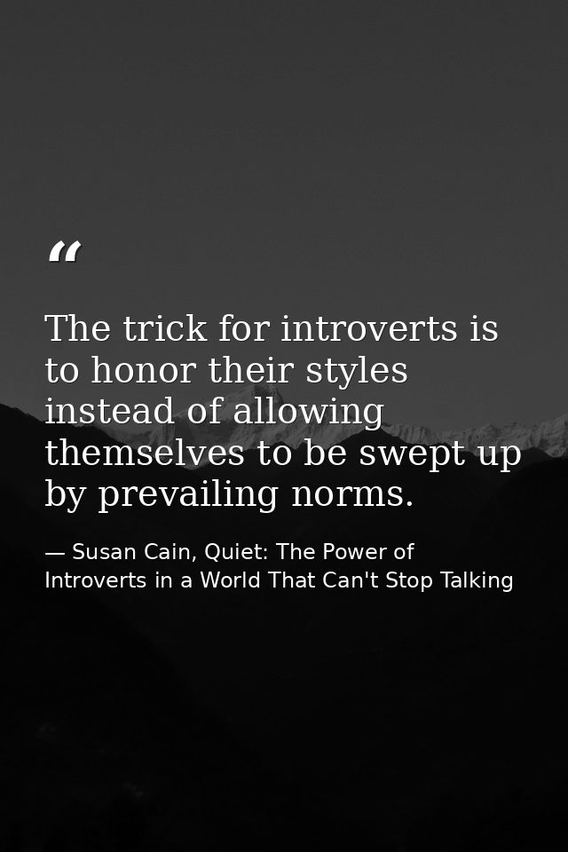 The trick for introverts is to honor their styles instead of allowing themselves to be swept up by prevailing norms. — Susan Cain, Quiet: The Power of Introverts in a World That Can't Stop Talking