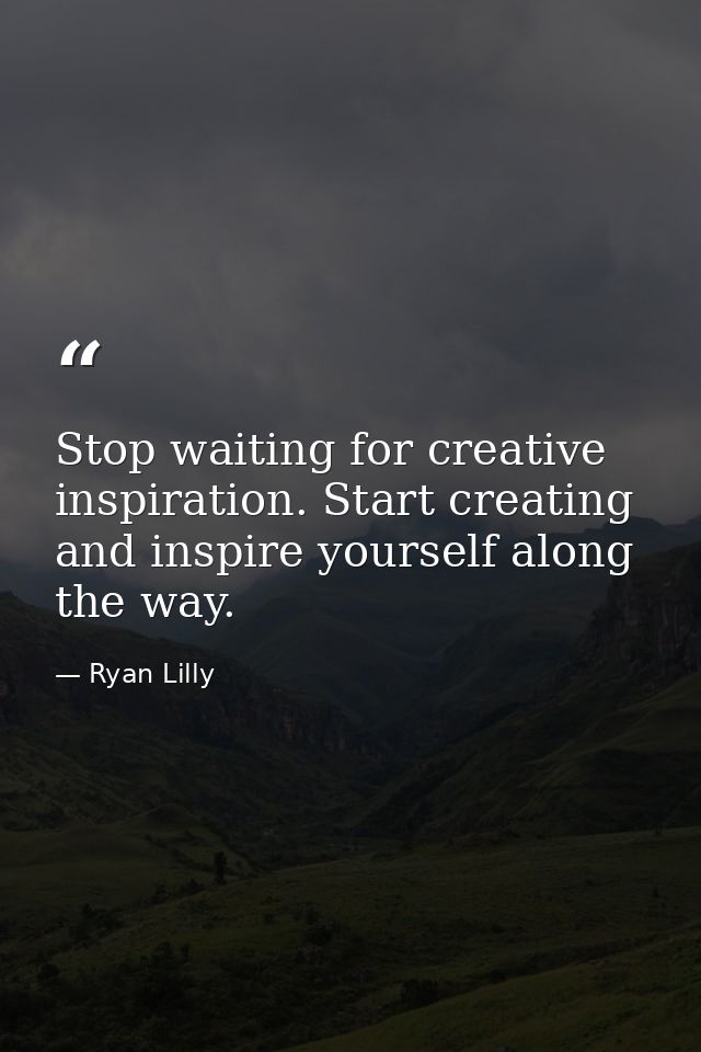 Stop waiting for creative inspiration. Start creating and inspire yourself along the way. — Ryan Lilly